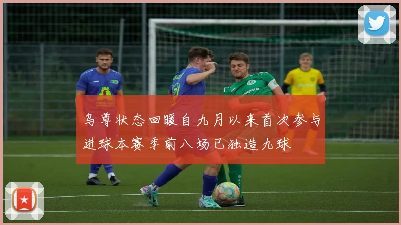 乌尊状态回暖自九月以来首次参与进球本赛季前八场已独造九球