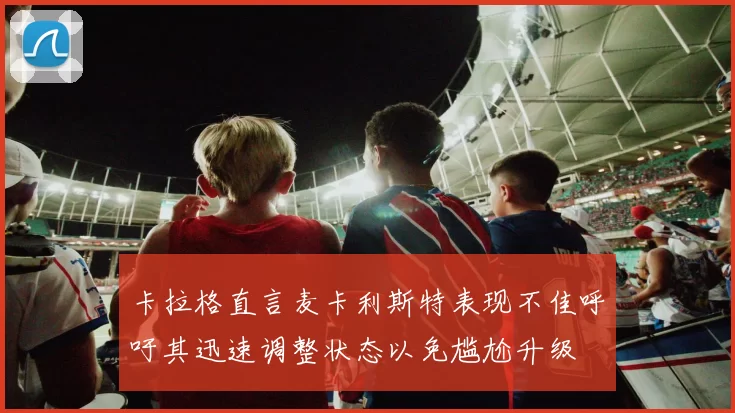 卡拉格直言麦卡利斯特表现不佳呼吁其迅速调整状态以免尴尬升级