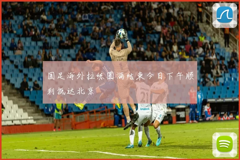 国足海外拉练圆满结束今日下午顺利抵达北京