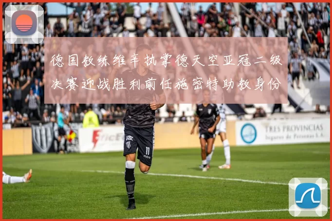 德国教练维辛执掌德天空亚冠二级决赛迎战胜利前任施密特助教身份引关注