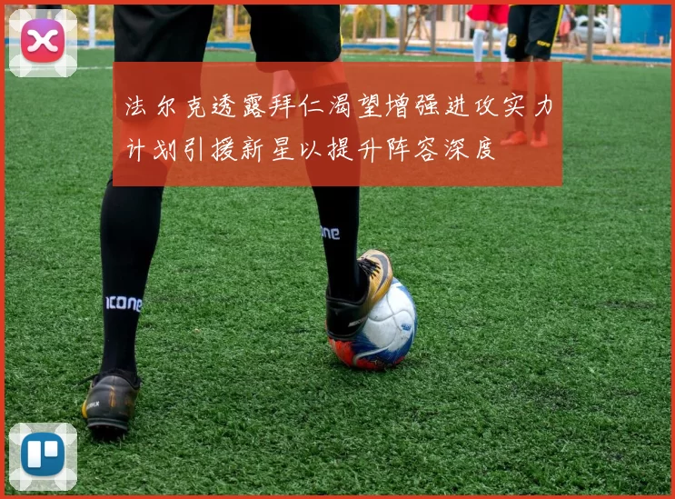 法尔克透露拜仁渴望增强进攻实力计划引援新星以提升阵容深度