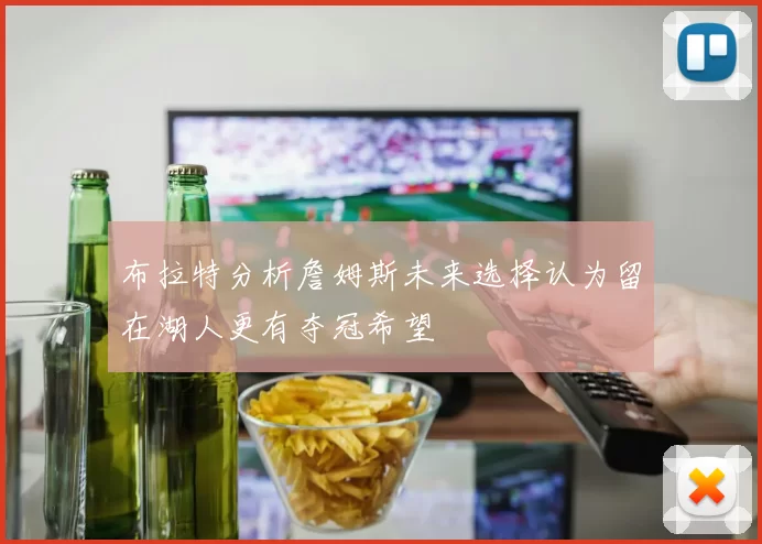 布拉特分析詹姆斯未来选择认为留在湖人更有夺冠希望