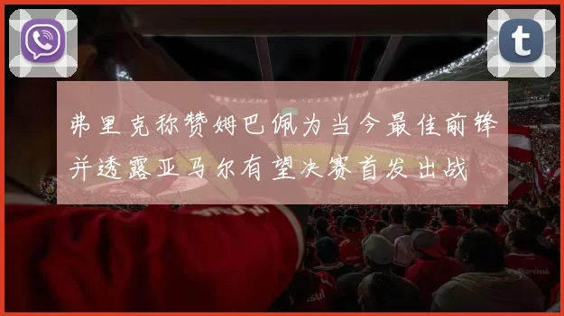 弗里克称赞姆巴佩为当今最佳前锋并透露亚马尔有望决赛首发出战