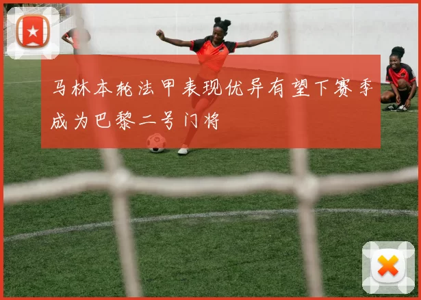 马林本轮法甲表现优异有望下赛季成为巴黎二号门将