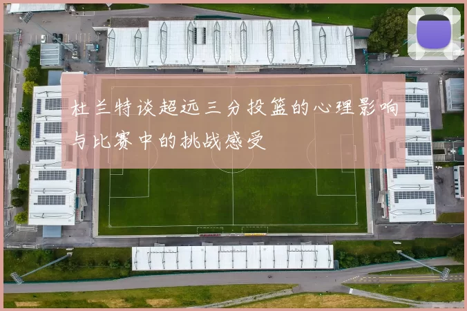 杜兰特谈超远三分投篮的心理影响与比赛中的挑战感受