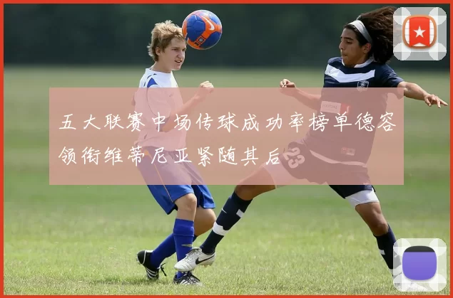 五大联赛中场传球成功率榜单德容领衔维蒂尼亚紧随其后