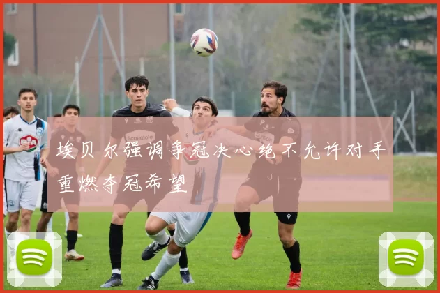 埃贝尔强调争冠决心绝不允许对手重燃夺冠希望