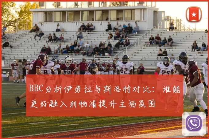 BBC分析伊劳拉与斯洛特对比：谁能更好融入利物浦提升主场氛围