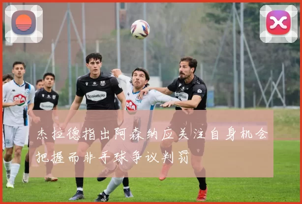 杰拉德指出阿森纳应关注自身机会把握而非手球争议判罚