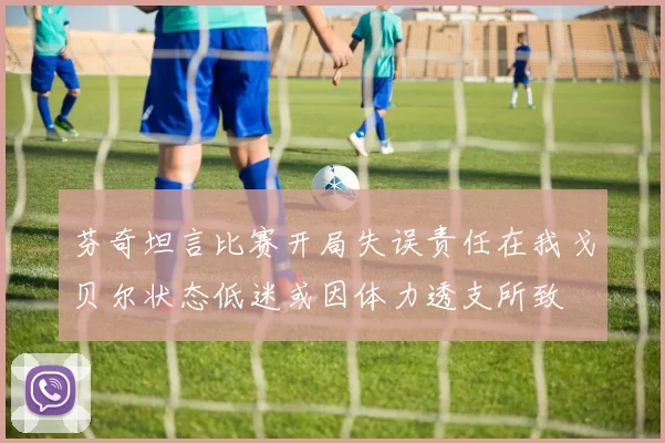 芬奇坦言比赛开局失误责任在我戈贝尔状态低迷或因体力透支所致