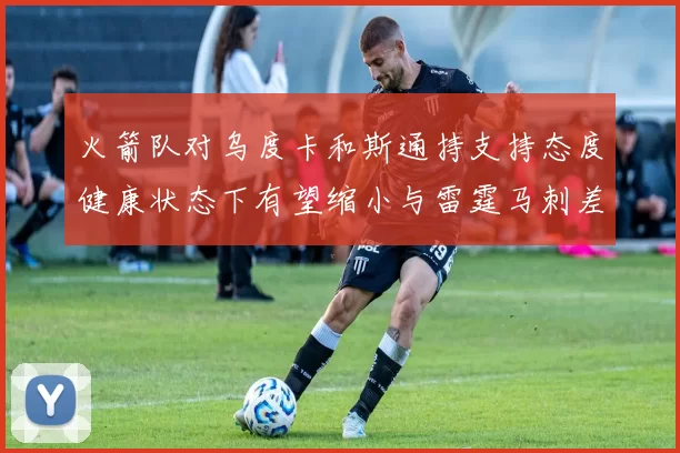 火箭队对乌度卡和斯通持支持态度健康状态下有望缩小与雷霆马刺差距