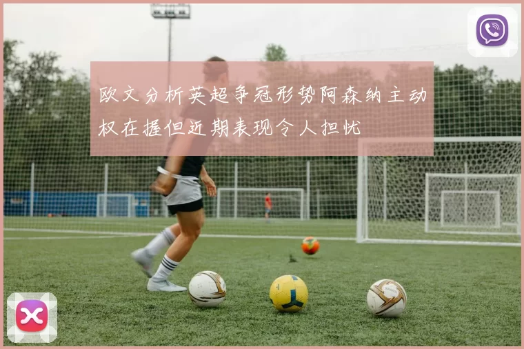欧文分析英超争冠形势阿森纳主动权在握但近期表现令人担忧