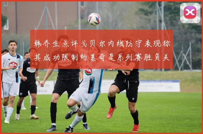 韩乔生点评戈贝尔内线防守表现称其成功限制约基奇是系列赛胜负关键
