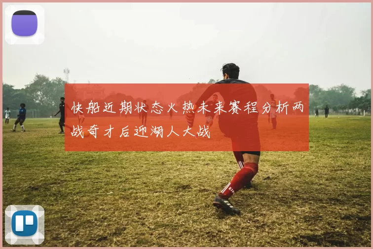 快船近期状态火热未来赛程分析两战奇才后迎湖人大战