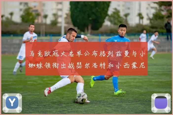 马竞欧冠大名单公布格列兹曼与小蜘蛛领衔出战瑟尔洛特和小西蒙尼在列