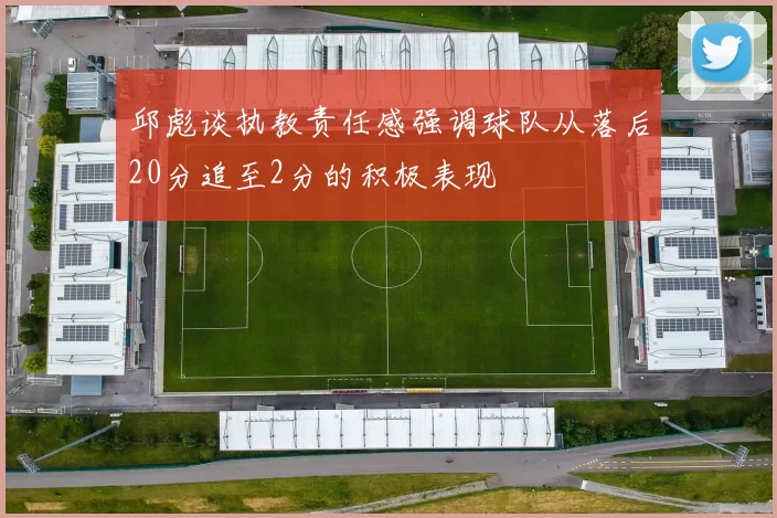 邱彪谈执教责任感强调球队从落后20分追至2分的积极表现